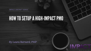 HOW TO SETUP A HIGH-IMPACT PMO
By Laura Barnard, PMP
IMPACT ENGINE™ SERIES
 