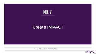 NO. 7
How to Setup a High-IMPACT PMO
Create IMPACT
 