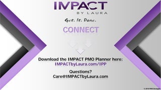 CONNECT
Download the IMPACT PMO Planner here:
IMPACTbyLaura.com/IPP
Questions?
Care@IMPACTbyLaura.com
© 2018 PMO Strategies
 
