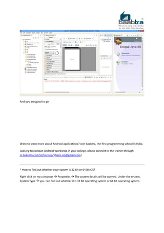 And you are good to go.
Want to learn more about Android applications? Join baabtra, the first programming school in India.
Looking to conduct Android Workshop in your college, please connect to the trainer through
in.linkedin.com/in/harisnp/ (haris.np@gmail.com)
* How to find out whether your system is 32 Bit or 64 Bit OS?
Right click on my computer  Properties  The system details will be opened. Under the system,
System Type  you can find out whether it is 32 Bit operating system or 64 bit operating system.
 