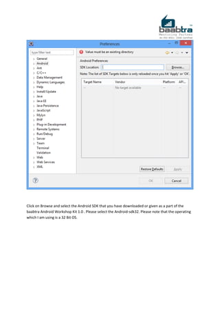 Click on Browse and select the Android SDK that you have downloaded or given as a part of the
baabtra Android Workshop Kit 1.0 . Please select the Android-sdk32. Please note that the operating
which I am using is a 32 Bit OS.
 