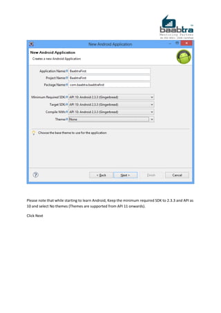 Please note that while starting to learn Android, Keep the minimum required SDK to 2.3.3 and API as
10 and select No themes (Themes are supported from API 11 onwards).
Click Next
 