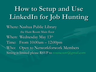 How to Setup and Use LinkedIn for Job Hunting Where: Nashua Public Library   the Hunt Room Main floor When:  Wednesday May 13 th   Time:  From 10:00am – 12:00pm Who:   Open to Networkforwork Members Sitting is limited please RSVP to  [email_address] 