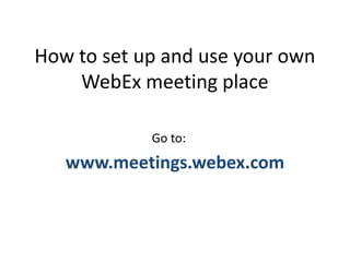 How to set up and use your own
WebEx meeting place
www.meetings.webex.com
Go to:
 