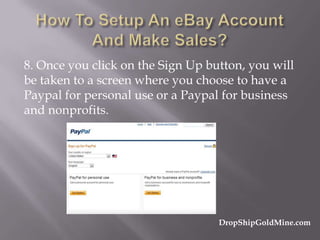 8. Once you click on the Sign Up button, you will
be taken to a screen where you choose to have a
Paypal for personal use or a Paypal for business
and nonprofits.

DropShipGoldMine.com

 