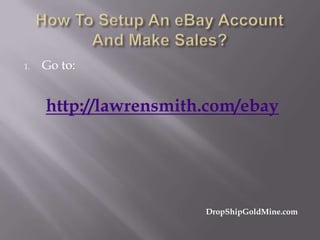 1.

Go to:

http://lawrensmith.com/ebay

DropShipGoldMine.com

 