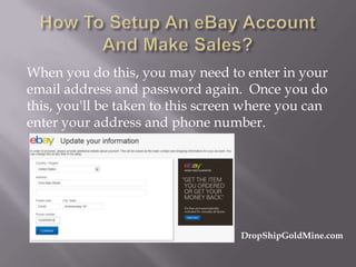 When you do this, you may need to enter in your
email address and password again. Once you do
this, you'll be taken to this screen where you can
enter your address and phone number.

DropShipGoldMine.com

 