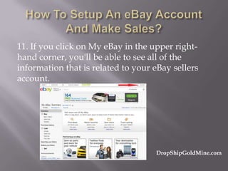 11. If you click on My eBay in the upper righthand corner, you'll be able to see all of the
information that is related to your eBay sellers
account.

DropShipGoldMine.com

 