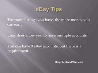 The more listings you have, the more money you
can earn.
Ebay does allow you to have multiple accounts.
You can have 9 eBay accounts, but there is a
requirement.
DropShipGoldMine.com

 