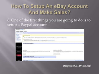 6. One of the first things you are going to do is to
setup a Paypal account.

DropShipGoldMine.com

 