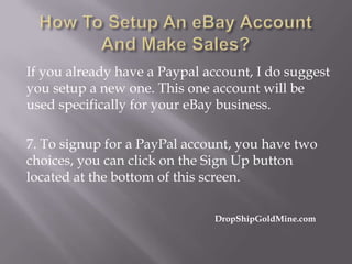 If you already have a Paypal account, I do suggest
you setup a new one. This one account will be
used specifically for your eBay business.
7. To signup for a PayPal account, you have two
choices, you can click on the Sign Up button
located at the bottom of this screen.
DropShipGoldMine.com

 