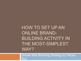 HOW TO SET UP AN
ONLINE BRAND-
BUILDING ACTIVITY IN
THE MOST-SIMPLEST
WAY?
Simple Web Branding Strategy by Vikram
Roy
 