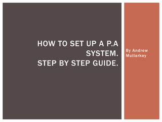 HOW TO SET UP A P.A
SYSTEM.
STEP BY STEP GUIDE.

By Andrew
Mullarkey

 