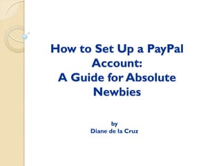How to Set Up a PayPal
      Account:
 A Guide for Absolute
      Newbies

             by
      Diane de la Cruz
 