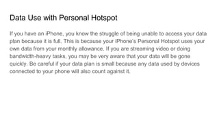 Data Use with Personal Hotspot
If you have an iPhone, you know the struggle of being unable to access your data
plan becau...