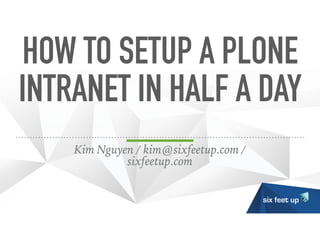 HOW TO SETUP A PLONE
INTRANET IN HALF A DAY
Kim Nguyen / kim@sixfeetup.com /
sixfeetup.com
 