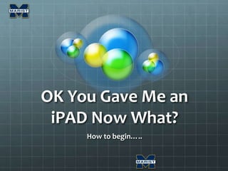 OK You Gave Me an
iPAD Now What?
How to begin…..
 