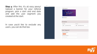 Step 4: After this, it’s all easy peasy!
Upload a banner for your referral
program, pick a start and end date
and add the user segment you
created at the start.
In case you’d like to exclude any
users, you can do that too.
 