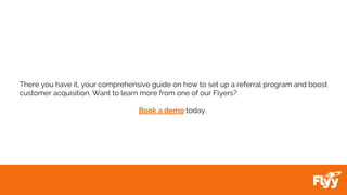 There you have it, your comprehensive guide on how to set up a referral program and boost
customer acquisition. Want to learn more from one of our Flyers?
Book a demo today.
 