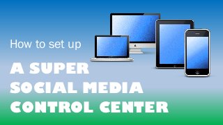 How to set up
A SUPER
SOCIAL MEDIA
CONTROL CENTER
 