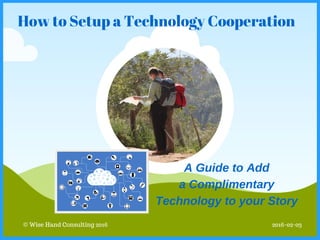 © Wise Hand Consulting 2016
How to Setup a Technology Cooperation
2016-02-03
A Guide to Add
a Complimentary
Technology to your Story
 