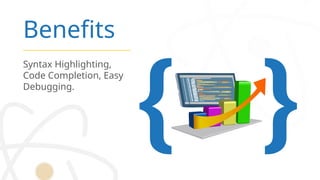 Benefits
Syntax Highlighting,
Code Completion, Easy
Debugging.