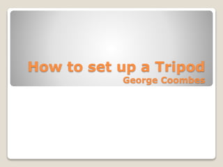 How to set up a Tripod
George Coombes
 