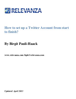 How to set up a Twitter Account from start
to finish?
By Birgit Pauli-Haack
www.relevanza.com |bph@relevanza.com
Updated: April 2013
 