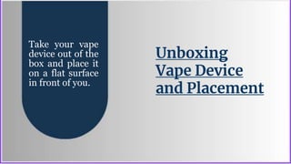 Unboxing
Vape Device
and Placement
Take your vape
device out of the
box and place it
on a flat surface
in front of you.
 