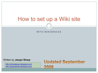 With Wikispaces How to set up a Wiki site Written by Jacqui Sharp Updated September 2009 http://sharpjacqui.blogspot.com http://jacquisharp.blogspot.com 