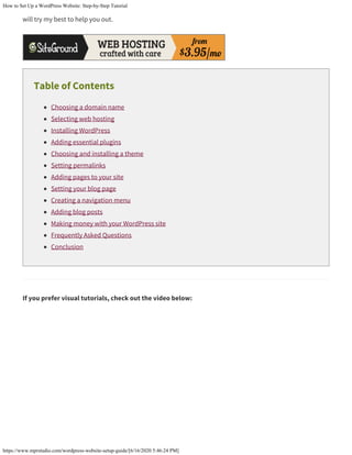 How to Set Up a WordPress Website: Step-by-Step Tutorial
https://www.mprstudio.com/wordpress-website-setup-guide/[6/16/2020 5:46:24 PM]
will try my best to help you out.
Table of Contents
Choosing a domain name
Selecting web hosting
Installing WordPress
Adding essential plugins
Choosing and installing a theme
Setting permalinks
Adding pages to your site
Setting your blog page
Creating a navigation menu
Adding blog posts
Making money with your WordPress site
Frequently Asked Questions
Conclusion
If you prefer visual tutorials, check out the video below:
 