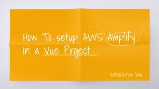 How To setup AWS Amplify
in a Vue Project
2020/12/26 Kou
 
