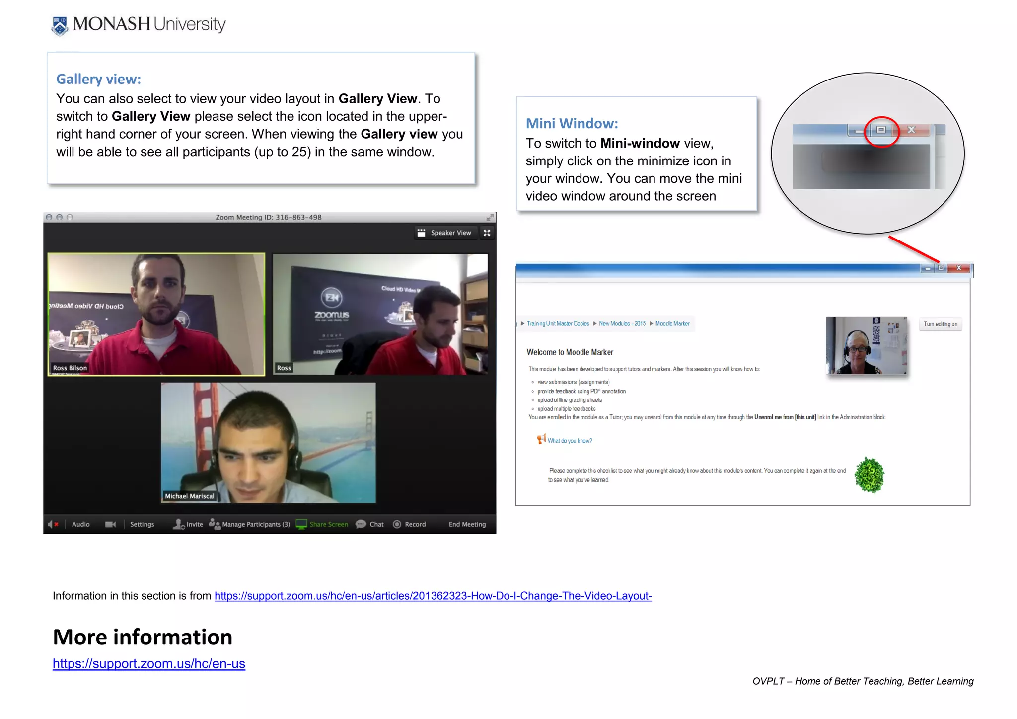OVPLT – Home of Better Teaching, Better Learning
Gallery view:
You can also select to view your video layout in Gallery View. To
switch to Gallery View please select the icon located in the upper-
right hand corner of your screen. When viewing the Gallery view you
will be able to see all participants (up to 25) in the same window.
Mini Window:
To switch to Mini-window view,
simply click on the minimize icon in
your window. You can move the mini
video window around the screen
Information in this section is from https://support.zoom.us/hc/en-us/articles/201362323-How-Do-I-Change-The-Video-Layout-
More information
https://support.zoom.us/hc/en-us
 