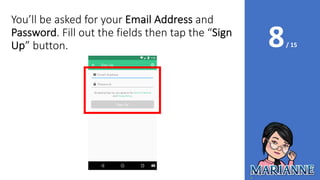 8/ 15
You’ll be asked for your Email Address and
Password. Fill out the fields then tap the “Sign
Up” button.
 
