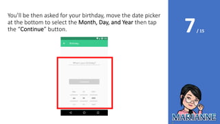 7/ 15
You’ll be then asked for your birthday, move the date picker
at the bottom to select the Month, Day, and Year then tap
the “Continue” button.
 