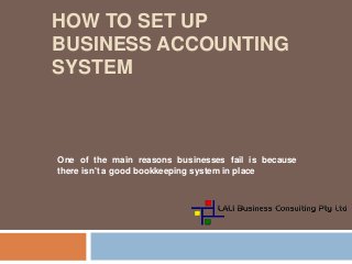 HOW TO SET UP
BUSINESS ACCOUNTING
SYSTEM
One of the main reasons businesses fail is because
there isn't a good bookkeeping system in place
 