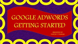 GOOGLE ADWORDS
GETTING STARTED
PRESENTED BY
TANUJA T. TALEKAR
 