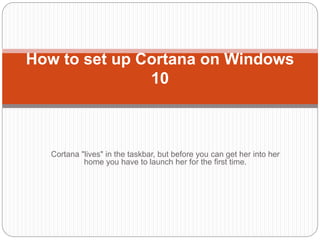 Cortana "lives" in the taskbar, but before you can get her into her
home you have to launch her for the first time.
How to set up Cortana on Windows
10
 