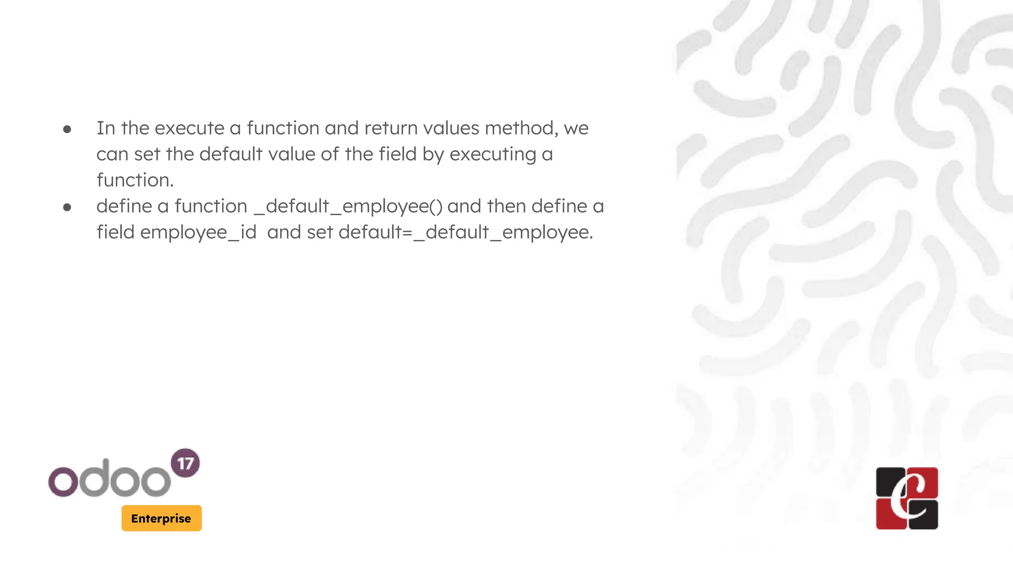 Enterprise
● In the execute a function and return values method, we
can set the default value of the field by executing a
function.
● define a function _default_employee() and then define a
field employee_id and set default=_default_employee.
 