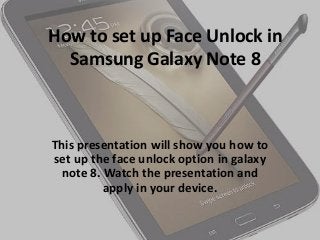How to set up Face Unlock in
Samsung Galaxy Note 8
This presentation will show you how to
set up the face unlock option in galaxy
note 8. Watch the presentation and
apply in your device.
 