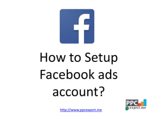 How to Setup
Facebook ads
account?
http://www.ppcexpert.me
 