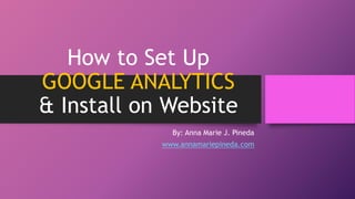 How to Set Up
GOOGLE ANALYTICS
& Install on Website
By: Anna Marie J. Pineda
www.annamariepineda.com
 