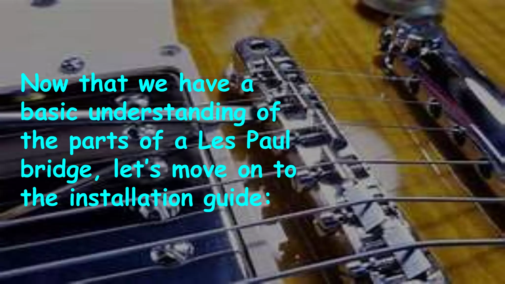 Now that we have a
basic understanding of
the parts of a Les Paul
bridge, let’s move on to
the installation guide:
 