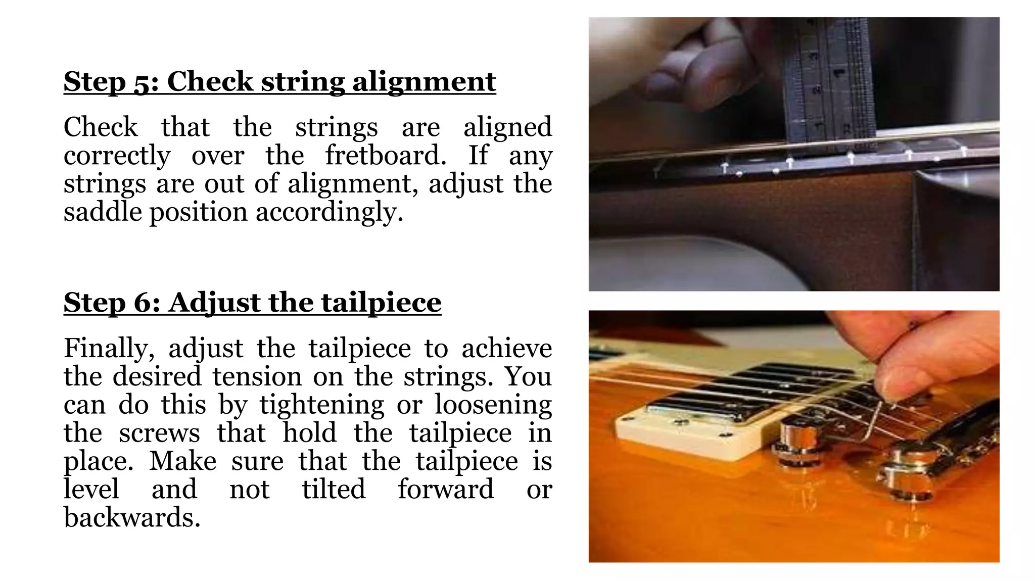 Sig Optics Romeo 3: A Comprehensive Review
Step 5: Check string alignment
Check that the strings are aligned
correctly over the fretboard. If any
strings are out of alignment, adjust the
saddle position accordingly.
Step 6: Adjust the tailpiece
Finally, adjust the tailpiece to achieve
the desired tension on the strings. You
can do this by tightening or loosening
the screws that hold the tailpiece in
place. Make sure that the tailpiece is
level and not tilted forward or
backwards.
 