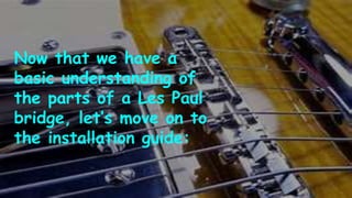 Now that we have a
basic understanding of
the parts of a Les Paul
bridge, let’s move on to
the installation guide:
 