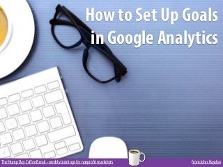 The Hump Day Coﬀee Break - weekly trainings for nonprofit marketers from John Haydon
How to Set Up Goals
in Google Analytics
 