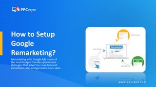 How to Setup
Google
Remarketing?
Remarketing with Google Ads is one of
the most budget-friendly optimization
strategies that advertisers use to boost
conversion rates and generate more sales.
www.ppcexpo.com
 