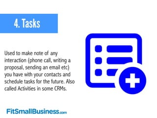 4. Tasks 
Used to make note of any 
interaction (phone call, writing a 
proposal, sending an email etc) 
you have with you...