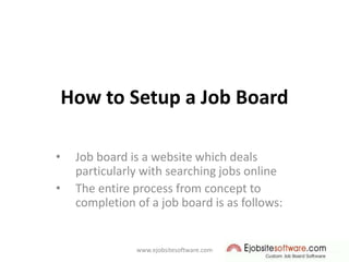How to Setup a Job Board
• Job board is a website which deals
particularly with searching jobs online
• The entire process from concept to
completion of a job board is as follows:
www.ejobsitesoftware.com
 