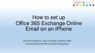 How to set up
Office 365 Exchange Online
Email on an iPhone
By Keith Cockerham, Lead Consultant at Optimal CRM.
UK based Microsoft CRM and Office 365 partners.

 